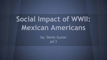 Social Impact of WWII: Mexican Americans by: Deniz Gurler pd 3.