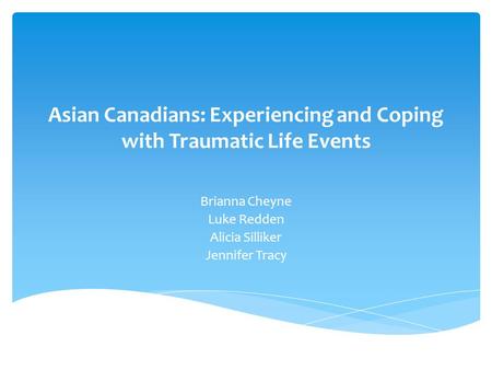 Asian Canadians: Experiencing and Coping with Traumatic Life Events Brianna Cheyne Luke Redden Alicia Silliker Jennifer Tracy.