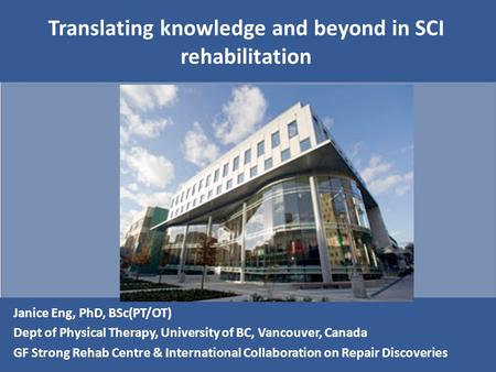 Translating knowledge and beyond in SCI rehabilitation Janice Eng, PhD, BSc(PT/OT) Dept of Physical Therapy, University of BC, Vancouver, Canada GF Strong.