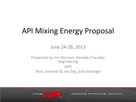 API Mixing Energy Proposal June 24-28, 2013 Presented by Jim Davison, Ametek-Chandler Engineering with Terry Dammel & Joe Day, Schlumberger.