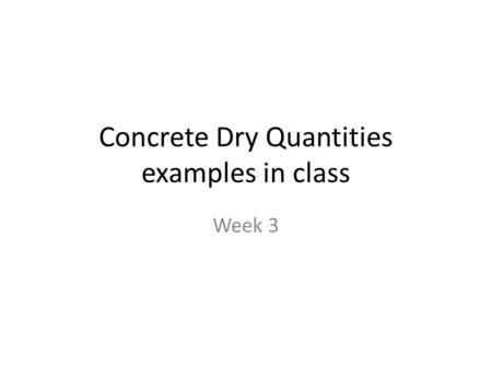 Concrete Dry Quantities examples in class Week 3.