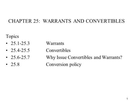 1 CHAPTER 25: WARRANTS AND CONVERTIBLES Topics 25.1-25.3Warrants 25.4-25.5Convertibles 25.6-25.7 Why Issue Convertibles and Warrants? 25.8Conversion policy.