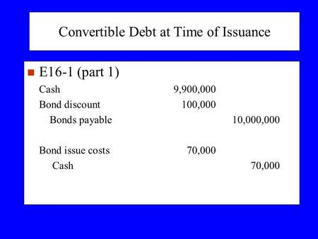Convertible Debt at Time of Issuance n E16-1 (part 1) Cash9,900,000 Bond discount100,000 Bonds payable10,000,000 Bond issue costs70,000 Cash70,000.