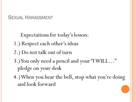 S EXUAL H ARASSMENT Expectations for today’s lesson: 1.) Respect each other’s ideas 2.) Do not talk out of turn 3.) You only need a pencil and your “I.