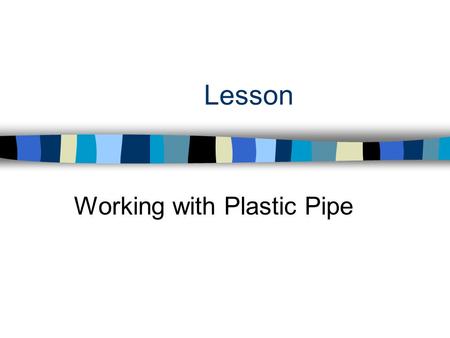 Lesson Working with Plastic Pipe. Interest Approach n Why has plastic piping become so popular to use in the construction industry?
