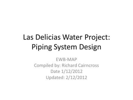 Las Delicias Water Project: Piping System Design EWB-MAP Compiled by: Richard Cairncross Date 1/12/2012 Updated: 2/12/2012.