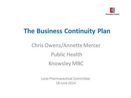 The Business Continuity Plan Chris Owens/Annette Mercer Public Health Knowsley MBC Local Pharmaceutical Committee 18 June 2014.