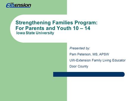 Strengthening Families Program: For Parents and Youth 10 – 14 Iowa State University Presented by: Pam Peterson, MS, APSW UW-Extension Family Living Educator.
