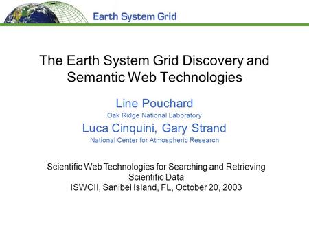 The Earth System Grid Discovery and Semantic Web Technologies Line Pouchard Oak Ridge National Laboratory Luca Cinquini, Gary Strand National Center for.