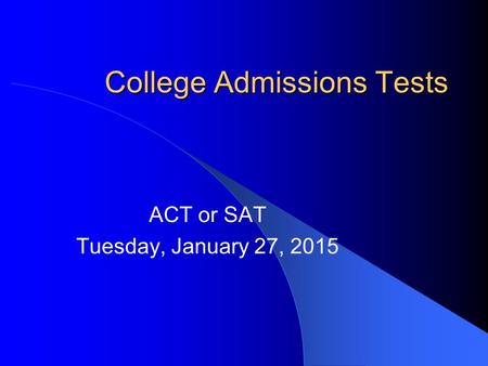 College Admissions Tests ACT or SAT Tuesday, January 27, 2015.