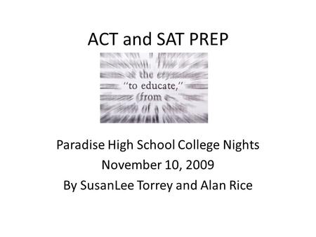ACT and SAT PREP Paradise High School College Nights November 10, 2009 By SusanLee Torrey and Alan Rice.