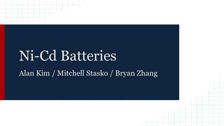 Ni-Cd Batteries Alan Kim / Mitchell Stasko / Bryan Zhang.