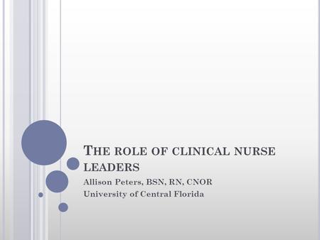 T HE ROLE OF CLINICAL NURSE LEADERS Allison Peters, BSN, RN, CNOR University of Central Florida.