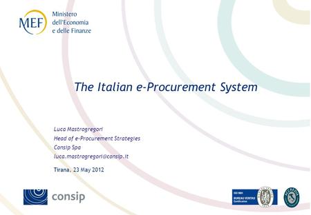 Luca Mastrogregori Head of e-Procurement Strategies Consip Spa Tirana, 23 May 2012 The Italian e-Procurement System.