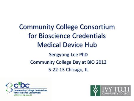 Community College Consortium for Bioscience Credentials Medical Device Hub Sengyong Lee PhD Community College Day at BIO 2013 5-22-13 Chicago, IL ​ ​ ​