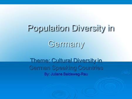Population Diversity in Germany Population Diversity in Germany Theme: Cultural Diversity in German Speaking Countries By: Juliane Baldeweg-Rau.