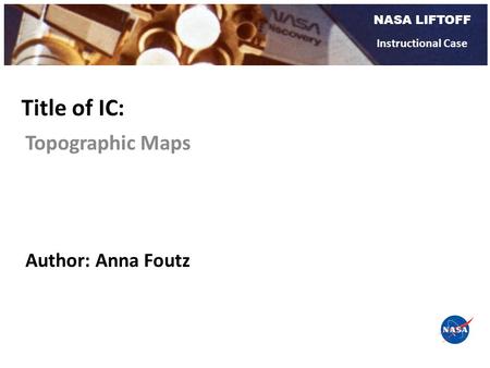 NASA LIFTOFF Instructional Case Topographic Maps Title of IC: Author: Anna Foutz.