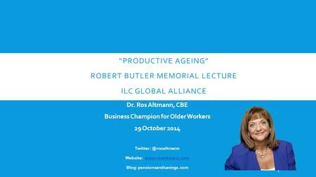 “PRODUCTIVE AGEING” ROBERT BUTLER MEMORIAL LECTURE ILC GLOBAL ALLIANCE Dr Ros Altmann Dr. Ros Altmann, CBE Business Champion for Older Workers 29 October.