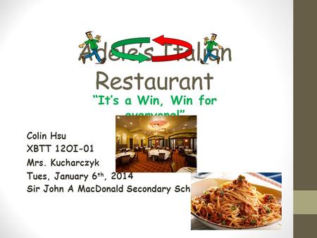 Adele’s Italian Restaurant Colin Hsu XBTT 12OI-01 Mrs. Kucharczyk Tues, January 6 th, 2014 Sir John A MacDonald Secondary School “It’s a Win, Win for everyone!”