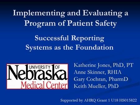 Implementing and Evaluating a Program of Patient Safety Katherine Jones, PhD, PT Anne Skinner, RHIA Gary Cochran, PharmD Keith Mueller, PhD Supported by.