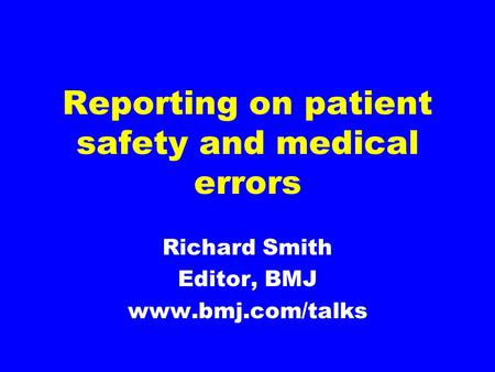 Reporting on patient safety and medical errors Richard Smith Editor, BMJ www.bmj.com/talks.