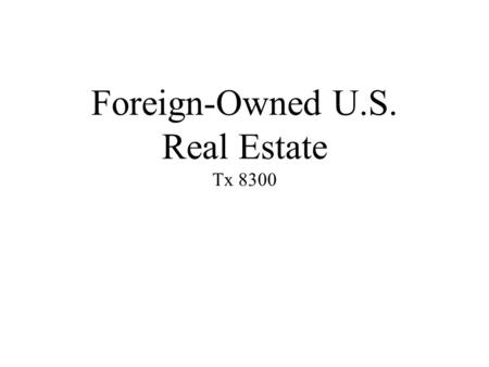 Foreign-Owned U.S. Real Estate Tx 8300. Learning Objectives 1.Explain reason for FIRPTA, 2.Recognize structures resulting in ______, 3.Determine which.