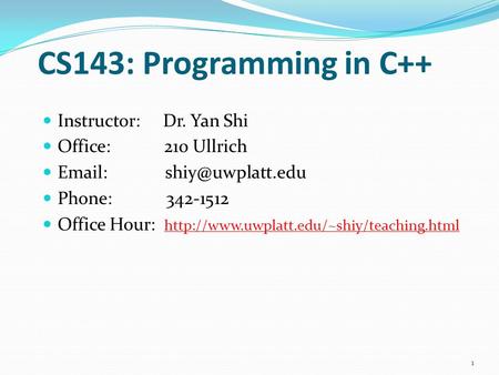 CS143: Programming in C++ Instructor: Dr. Yan Shi Office: 210 Ullrich   Phone: 342-1512 Office Hour: