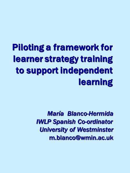 Piloting a framework for learner strategy training to support independent learning María Blanco-Hermida IWLP Spanish Co-ordinator IWLP Spanish Co-ordinator.