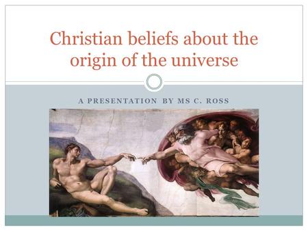 A PRESENTATION BY MS C. ROSS Christian beliefs about the origin of the universe.