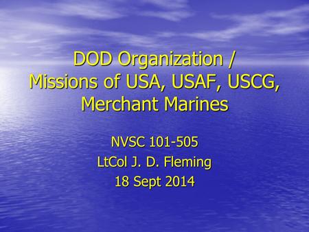 DOD Organization / Missions of USA, USAF, USCG, Merchant Marines NVSC 101-505 LtCol J. D. Fleming 18 Sept 2014.