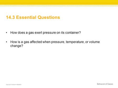 14.3 Essential Questions How does a gas exert pressure on its container? How is a gas affected when pressure, temperature, or volume change? Copyright.