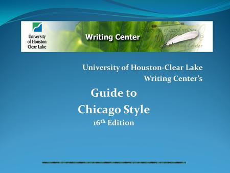 University of Houston-Clear Lake Writing Center’s Guide to Chicago Style 16 th Edition.