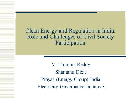 Clean Energy and Regulation in India: Role and Challenges of Civil Society Participation M. Thimma Reddy Shantanu Dixit Prayas (Energy Group) India Electricity.