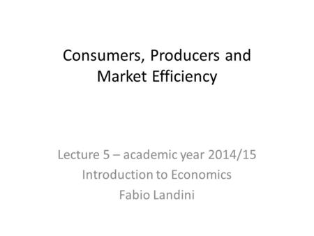 Consumers, Producers and Market Efficiency Lecture 5 – academic year 2014/15 Introduction to Economics Fabio Landini.