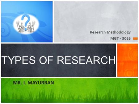 Research Methodology MGT - 3063 TYPES OF RESEARCH MR. I. MAYURRAN.