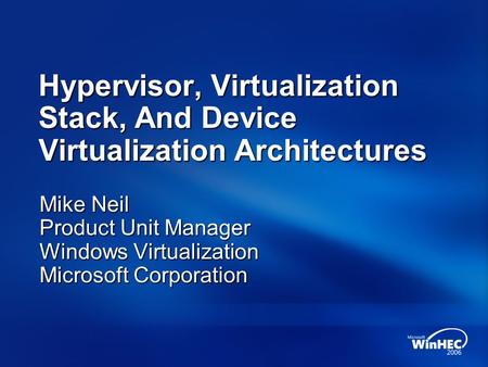 Hypervisor, Virtualization Stack, And Device Virtualization Architectures Mike Neil Product Unit Manager Windows Virtualization Microsoft Corporation.