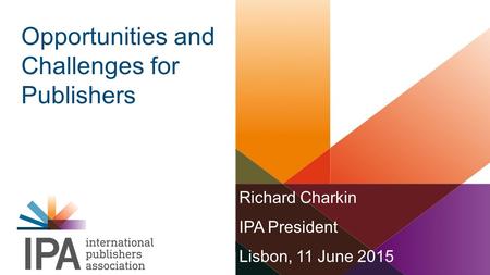 Richard Charkin IPA President Lisbon, 11 June 2015 Opportunities and Challenges for Publishers.