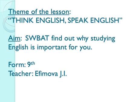 Theme of the lesson: “THINK ENGLISH, SPEAK ENGLISH” Aim: SWBAT find out why studying English is important for you. Form: 9 th Teacher: Efimova J.I.