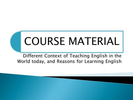 COURSE MATERIAL Different Context of Teaching English in the World today, and Reasons for Learning English.