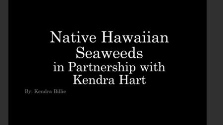 Native Hawaiian Seaweeds in Partnership with Kendra Hart By: Kendra Billie.