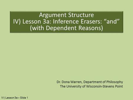 Dr. Dona Warren, Department of Philosophy The University of Wisconsin-Stevens Point Argument Structure IV) Lesson 3a: Inference Erasers: “and” (with Dependent.