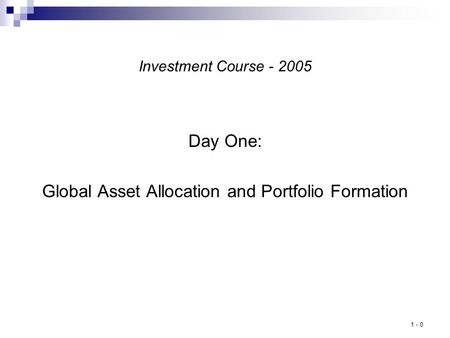 1 - 0 Investment Course - 2005 Day One: Global Asset Allocation and Portfolio Formation.