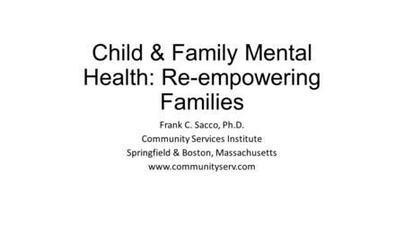 Child & Family Mental Health: Re-empowering Families Frank C. Sacco, Ph.D. Community Services Institute Springfield & Boston, Massachusetts www.communityserv.com.