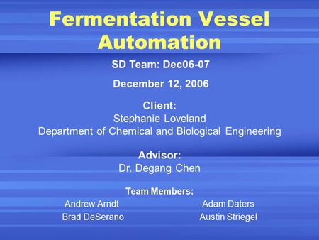 Fermentation Vessel Automation Team Members: Andrew Arndt Adam Daters Brad DeSerano Austin Striegel SD Team: Dec06-07 December 12, 2006 Client: Stephanie.