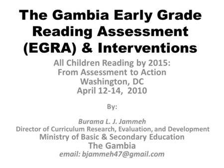 The Gambia Early Grade Reading Assessment (EGRA) & Interventions All Children Reading by 2015: From Assessment to Action Washington, DC April 12-14, 2010.