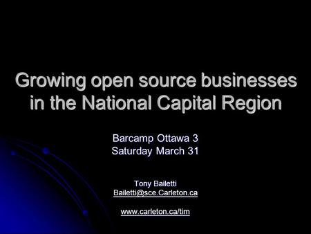Growing open source businesses in the National Capital Region Barcamp Ottawa 3 Saturday March 31 Tony Bailetti