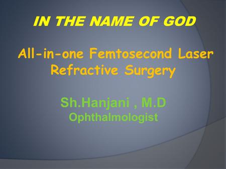 IN THE NAME OF GOD All-in-one Femtosecond Laser Refractive Surgery Sh.Hanjani, M.D Ophthalmologist.