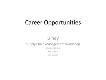 Career Opportunities UIndy Supply Chain Management Workshop Christy Borom Brad Miller Tim Siegert.
