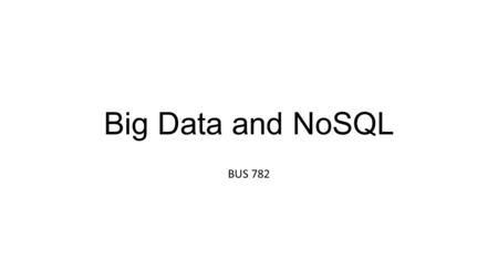 Big Data and NoSQL BUS 782.