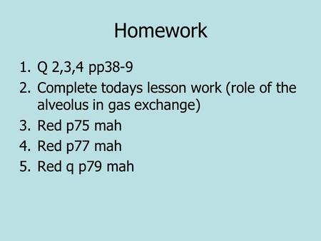 Homework 1.Q 2,3,4 pp38-9 2.Complete todays lesson work (role of the alveolus in gas exchange) 3.Red p75 mah 4.Red p77 mah 5.Red q p79 mah.